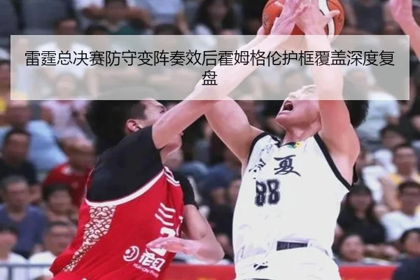 雷霆总决赛防守变阵奏效后霍姆格伦护框覆盖深度复盘